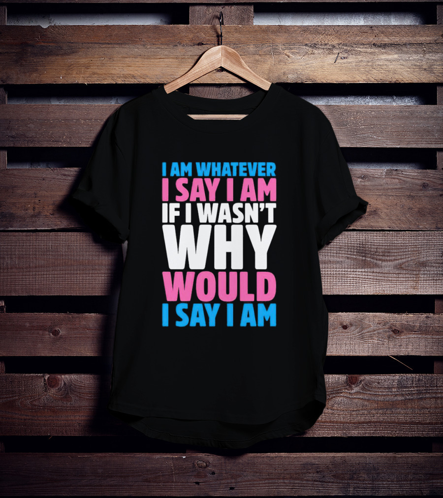 I Am Whatever I Say I Am If I Wasn't Why Would I Say I Am T-Shirt