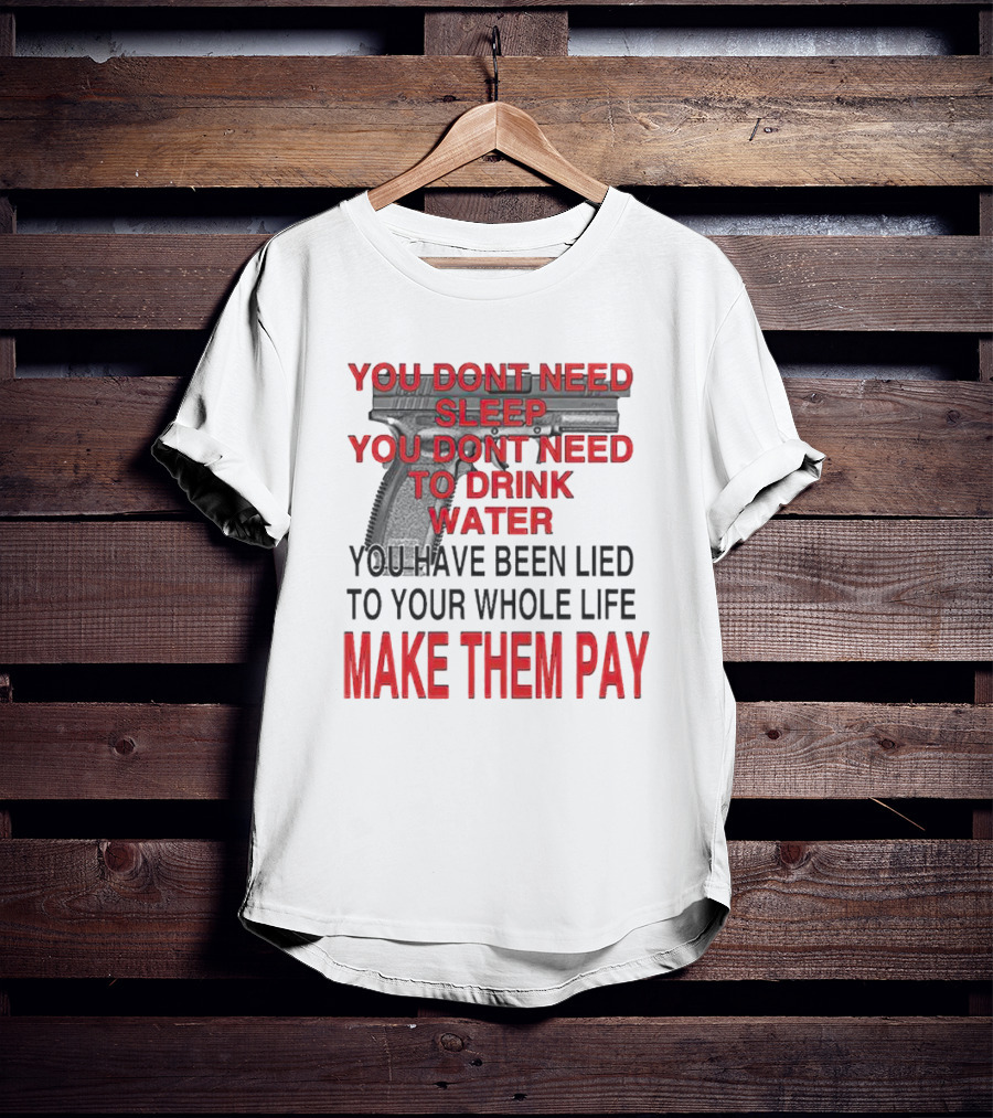 You Dont Need Sleep You Dont Need To Drink Water Make Them Pay T-Shirt