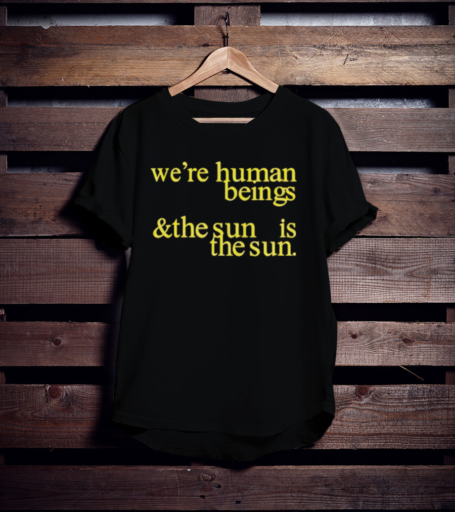 We’re Human Beings And The Sun Is The Sun T-Shirt