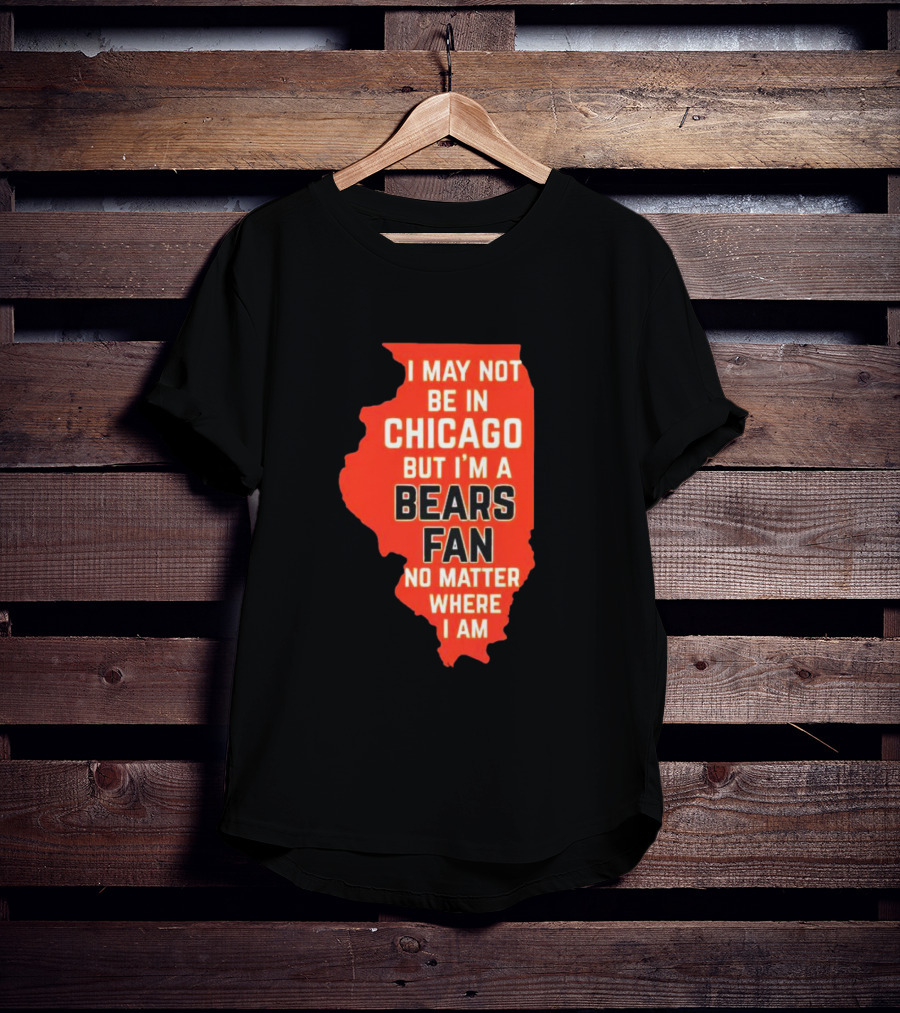 I May Not Be In Chicago But I'm A Bears Fan No Matter Where I Am Illinois Shape T-Shirt