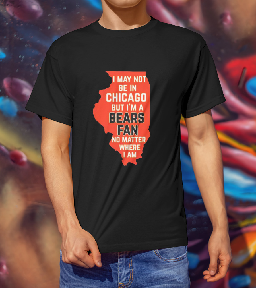 I May Not Be In Chicago But I'm A Bears Fan No Matter Where I Am Illinois Shape T-Shirt