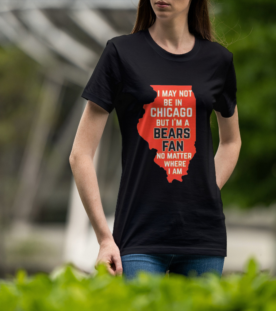 I May Not Be In Chicago But I'm A Bears Fan No Matter Where I Am Illinois Shape T-Shirt