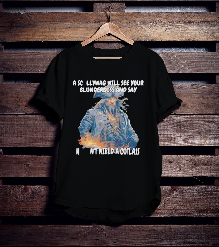 A Scallywag Will See Your Blunderbuss And Say He Can't Wield A Cutlass T-Shirt