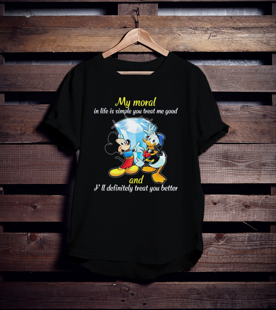 Mickey And Donald My Moral In Life Is Simple You Treat Me Good And I'll Definitely Treat You Better T-Shirt