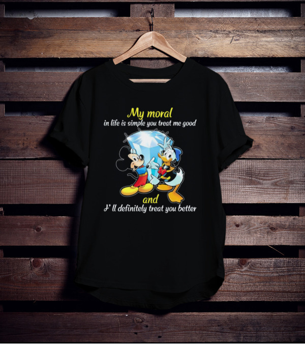 Mickey And Donald My Moral In Life Is Simple You Treat Me Good And I'll Definitely Treat You Better T-Shirt