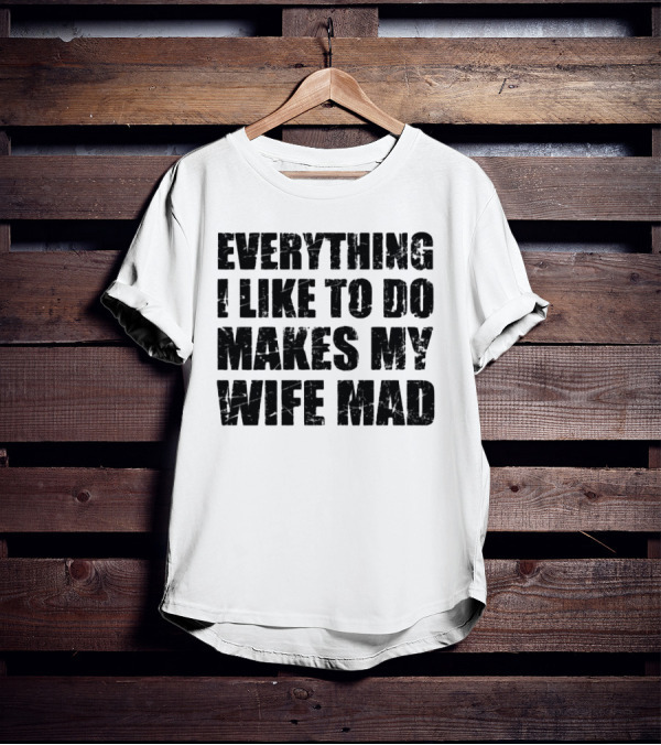 Everything I Like To Do Makes My Wife Mad T-Shirt
