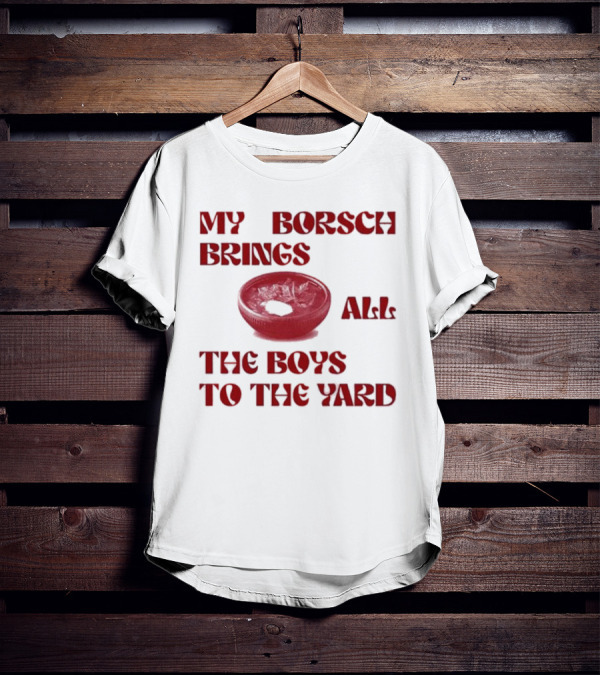 My Borsch Brings All The Boys To The Yard Bowl Red Soup T-Shirt