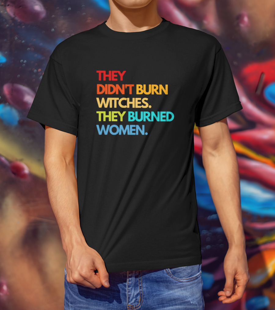 THEY DIDN'T BURN WITCHES THEY BURNED WOMEN TEXT ART IN RAINBOW COLORS T-Shirt