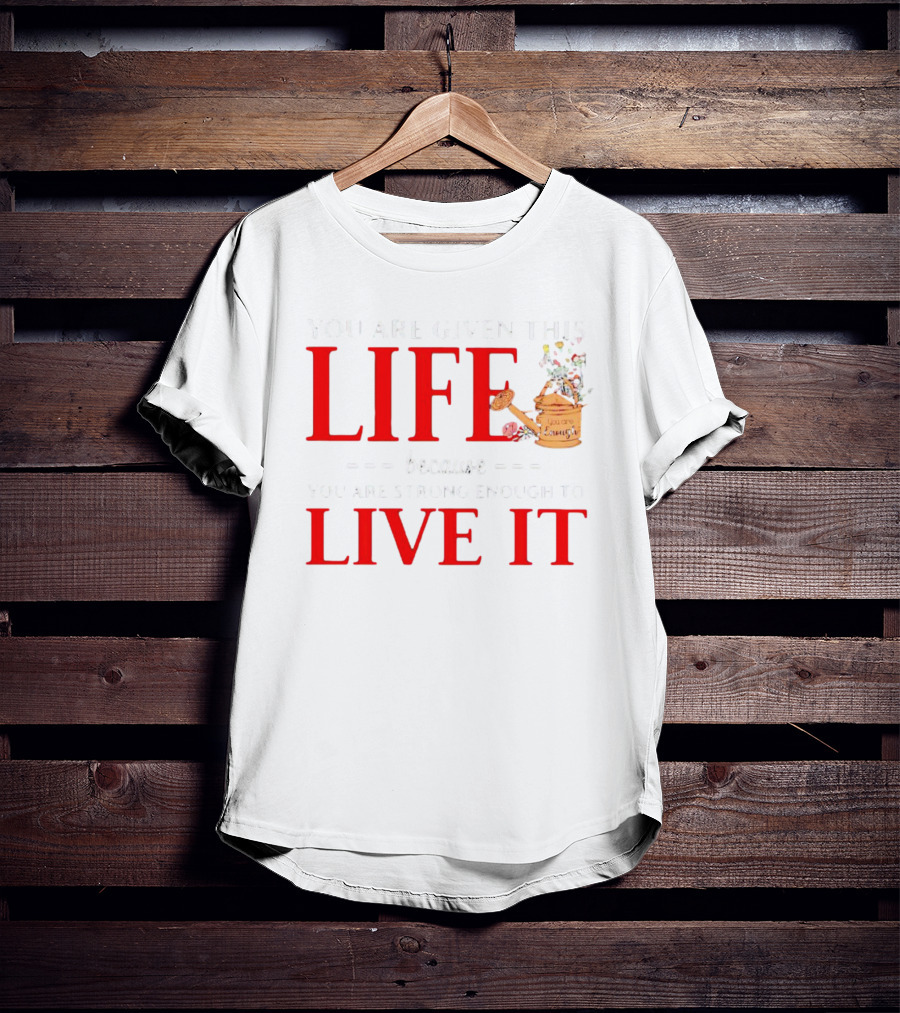 You Are Given This Life Because You Are Strong Enough To Live It Watering Can And Flowers T-Shirt