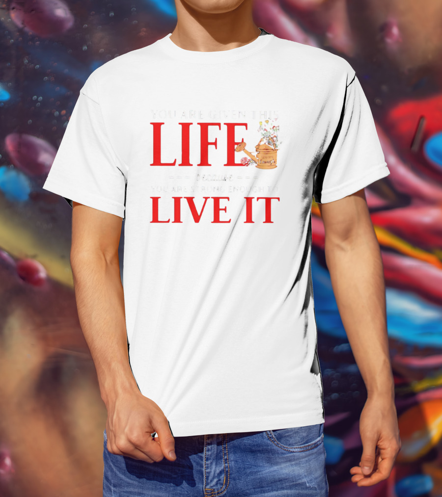 You Are Given This Life Because You Are Strong Enough To Live It Watering Can And Flowers T-Shirt
