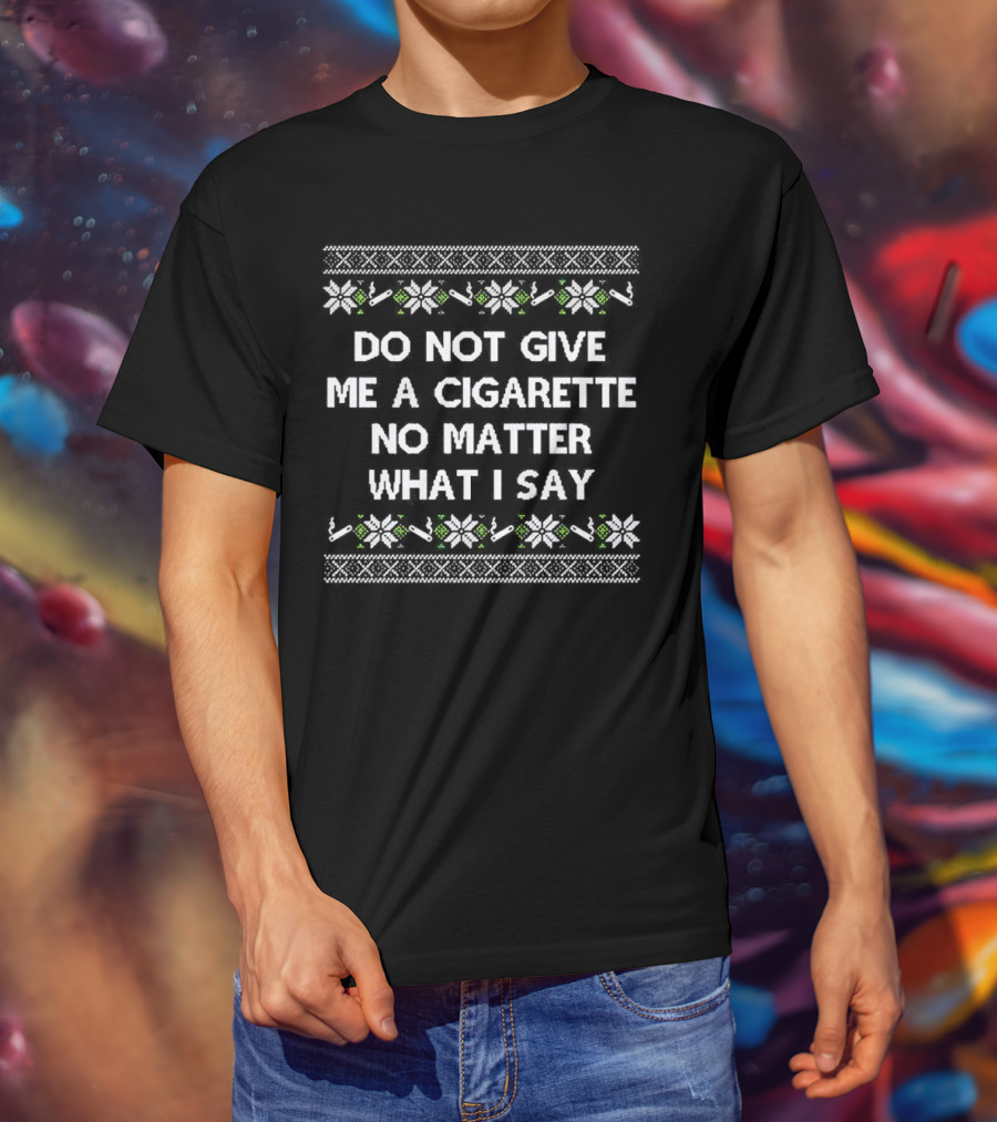 Do Not Give Me A Cigarette No Matter What I Say Christmas T-Shirt