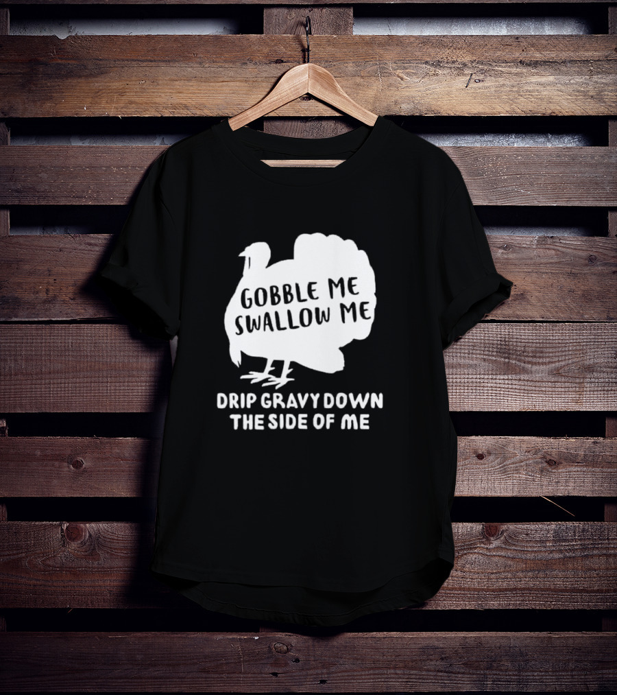 Gobble Me Swallow Me Drip Gravy Down The Side Of Me Turkey Thanksgiving T-Shirt