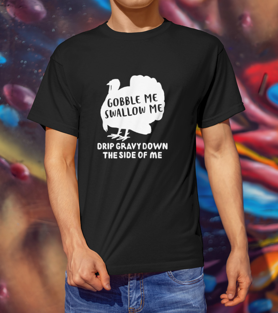 Gobble Me Swallow Me Drip Gravy Down The Side Of Me Turkey Thanksgiving T-Shirt
