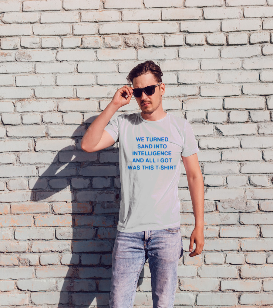 We Turned Sand Into Intelligence And All I Got Was This T-Shirt