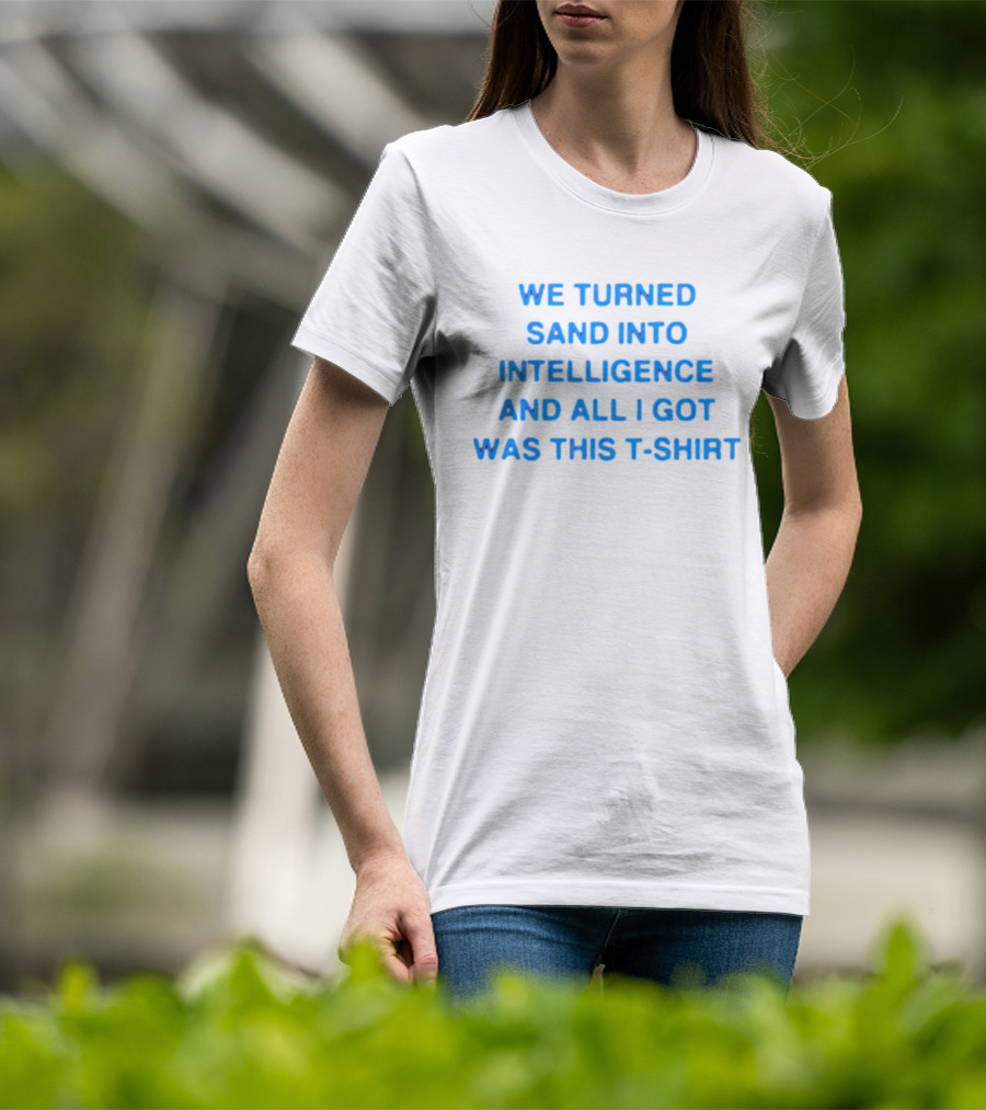 We Turned Sand Into Intelligence And All I Got Was This T-Shirt