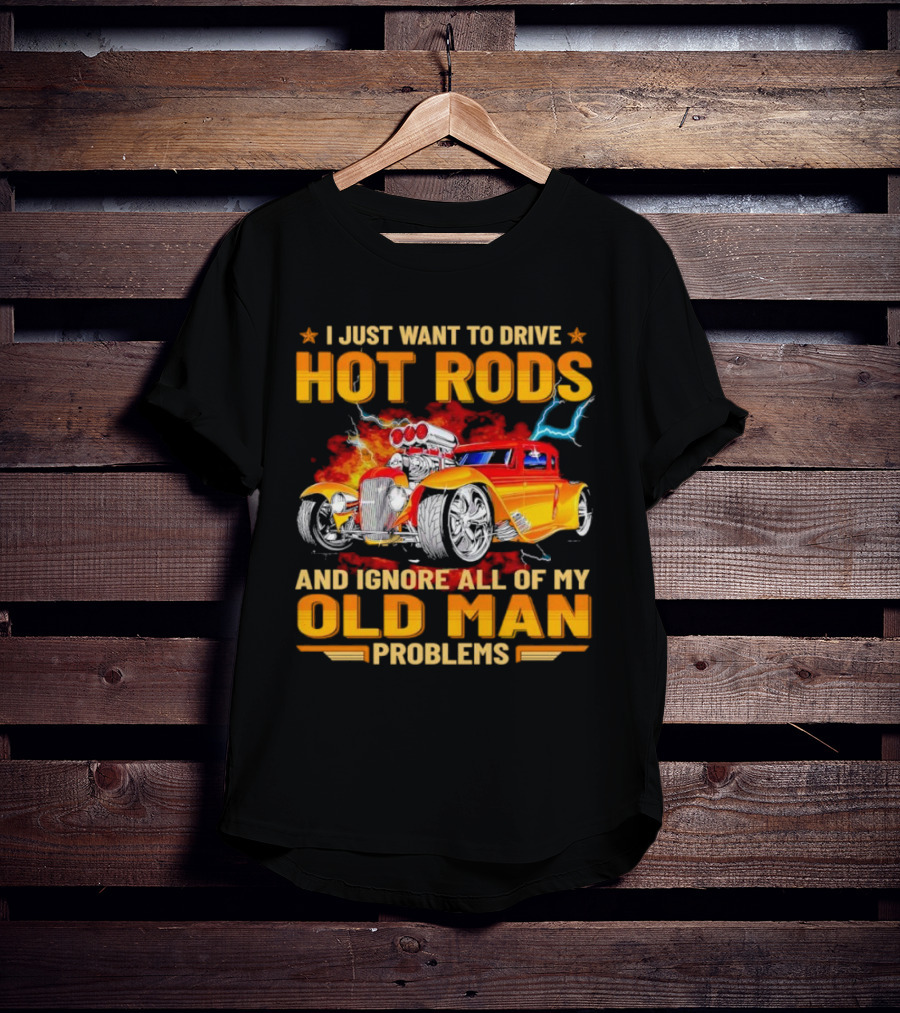 I Just Want To Drive Hot Rods And Ignore All Of My Old Man Problems T-Shirt