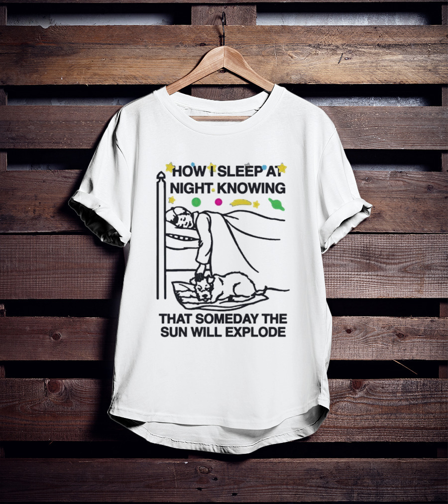 How I Sleep At Night Knowing That Someday The Sun Will Explode With Stars And Planets T-Shirt
