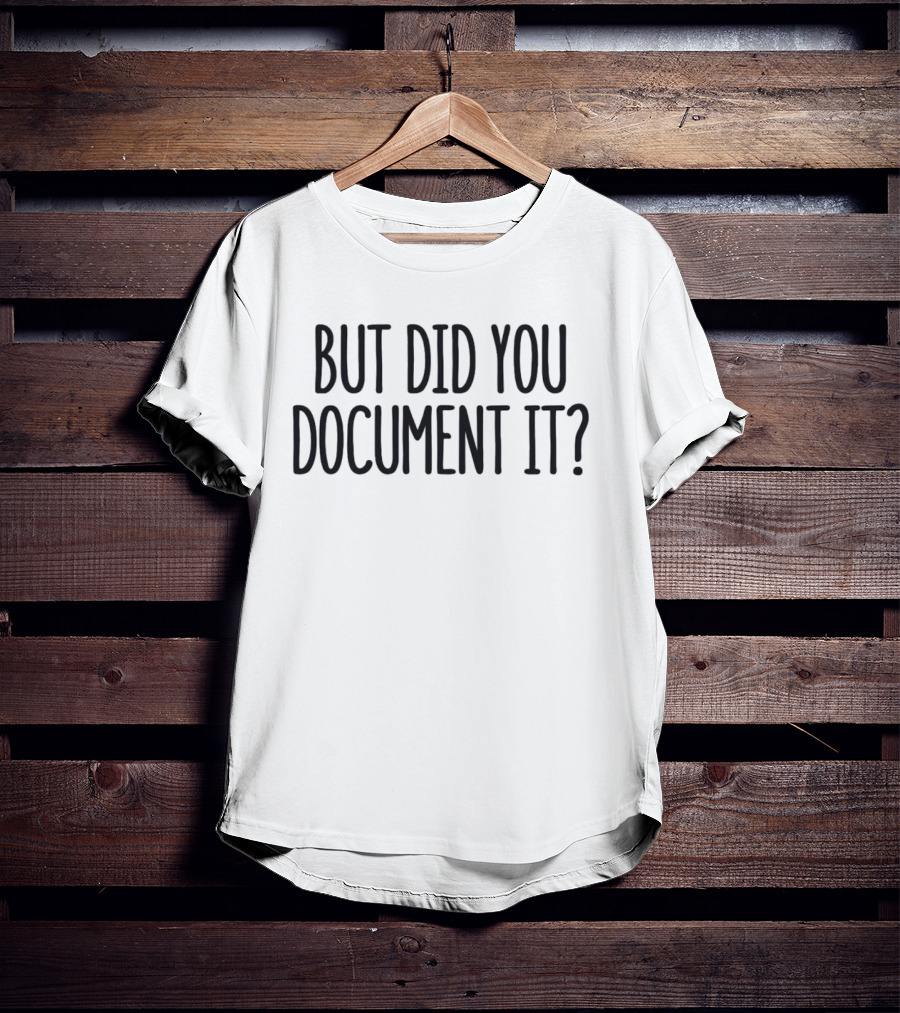 But Did You Document It? T-Shirt