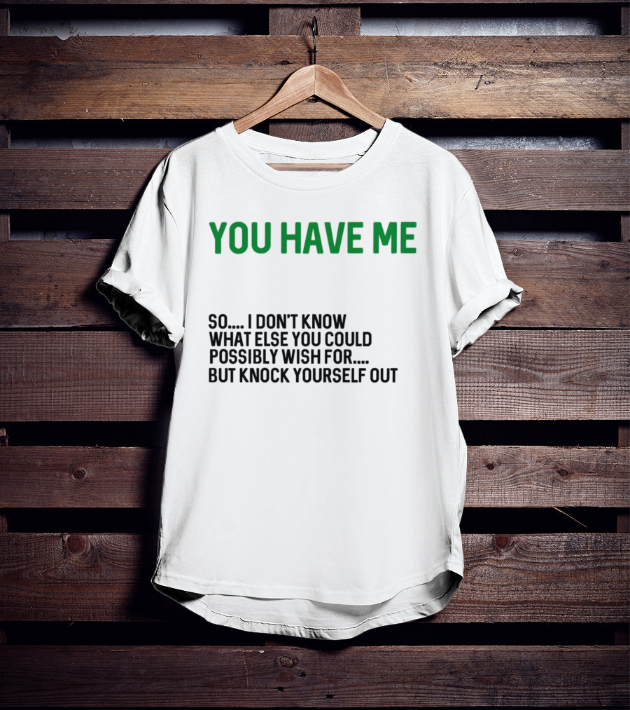 You Have Me So I Don't Know What Else You Could Possibly Wish For But Knock Yourself Out Merry Christmas T-Shirt