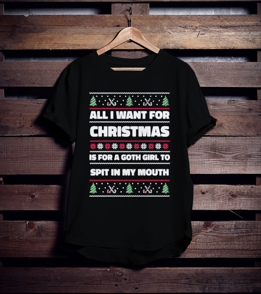 All I Want For Christmas Is For A Goth Girl To Spit In My Mouth Ugly T-Shirt