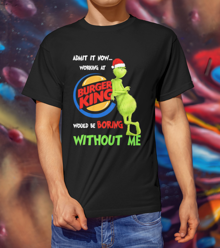 Admit It Now Working At Burger King Would Be Boring Without Me Grinch In Santa Hat T-Shirt