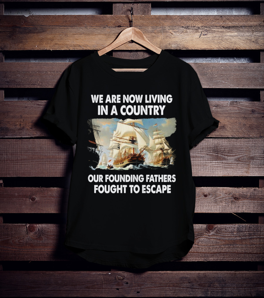 We Are Now Living In A Country Our Founding Fathers Fought To Escape Ship Sailing T-Shirt