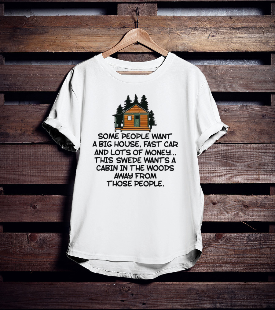 Some People Want A Big House Fast Car Money This Swede Wants A Cabin In The Woods Away From Those People T-Shirt