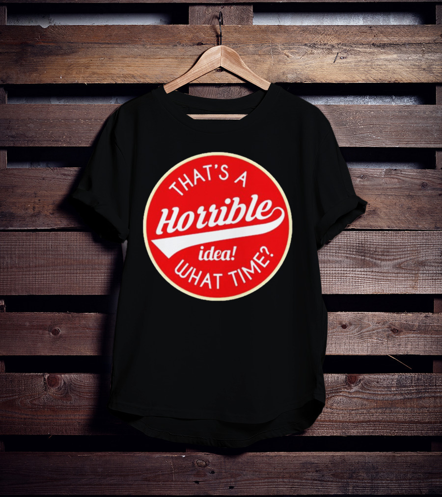 THAT’S A HORRIBLE IDEA WHAT TIME? T-Shirt