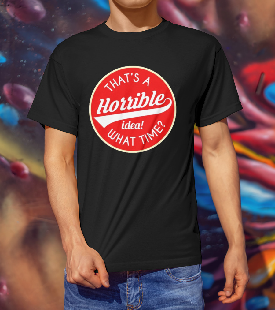 THAT’S A HORRIBLE IDEA WHAT TIME? T-Shirt
