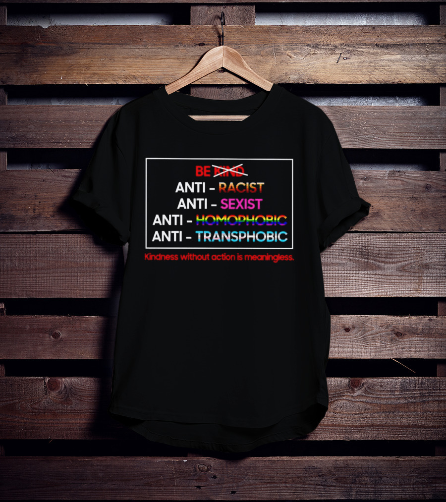 Anti Racist Sexist Homophobic Transphobic Kindness Without Action Is Meaningless Be Kind T-Shirt