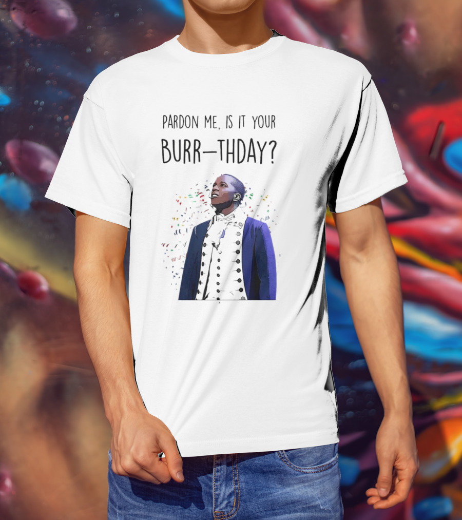 Pardon Me Is It Your Burr-thday Aaron Burr Hamilton Play T-Shirt