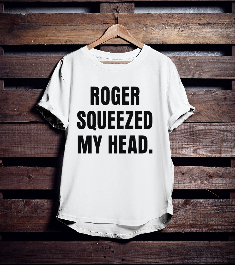 ROGER SQUEEZED MY HEAD T-Shirt