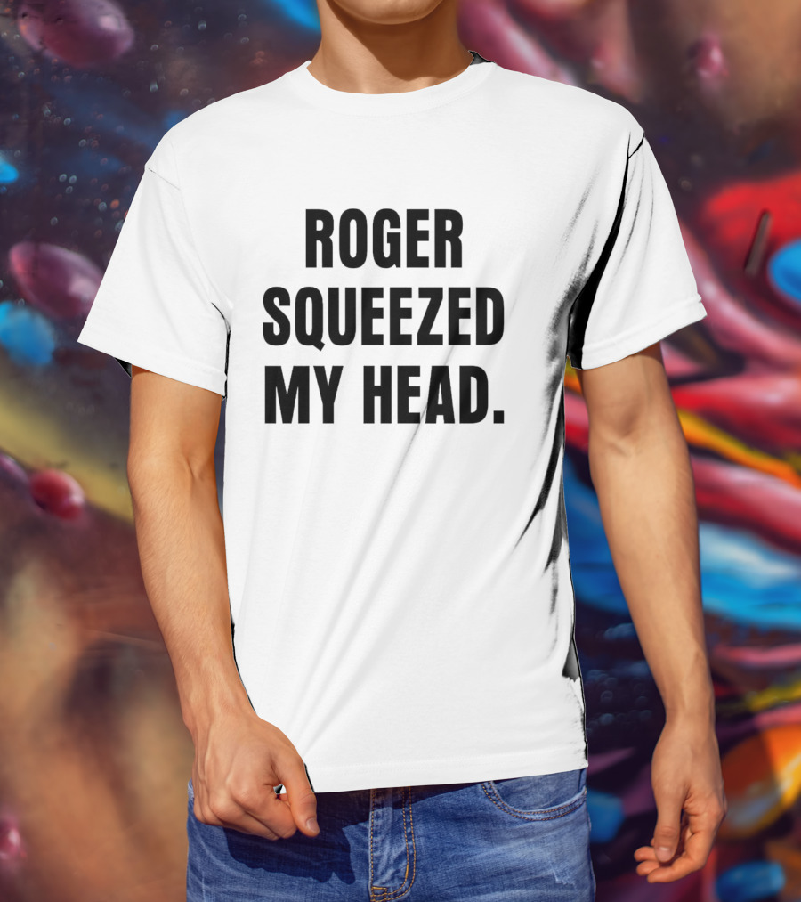 ROGER SQUEEZED MY HEAD T-Shirt