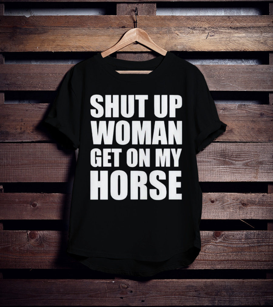 Shut Up Woman Get On My Horse T-Shirt