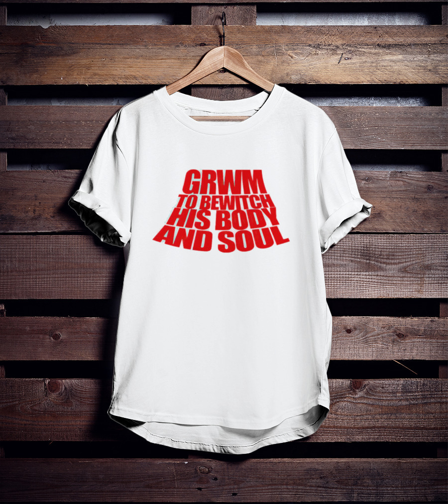 GRWM To Bewitch His Body And Soul T-Shirt