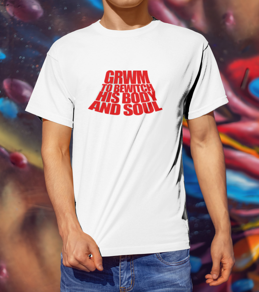 GRWM To Bewitch His Body And Soul T-Shirt