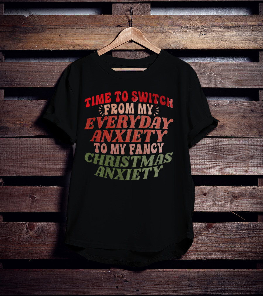 Time To Switch From My Everyday Anxiety To My Fancy Christmas Anxiety T-Shirt