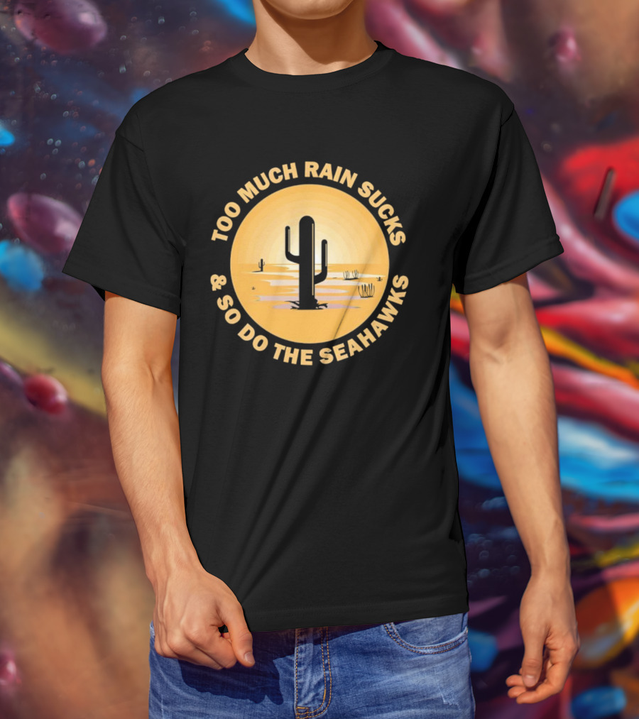 Too Much Rain Sucks And So Do The Seahawks Desert Cactus Scene T-Shirt