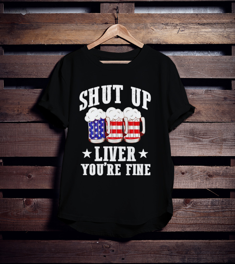 Shut Up Liver You’re Fine American Flag Beer Mugs T-Shirt