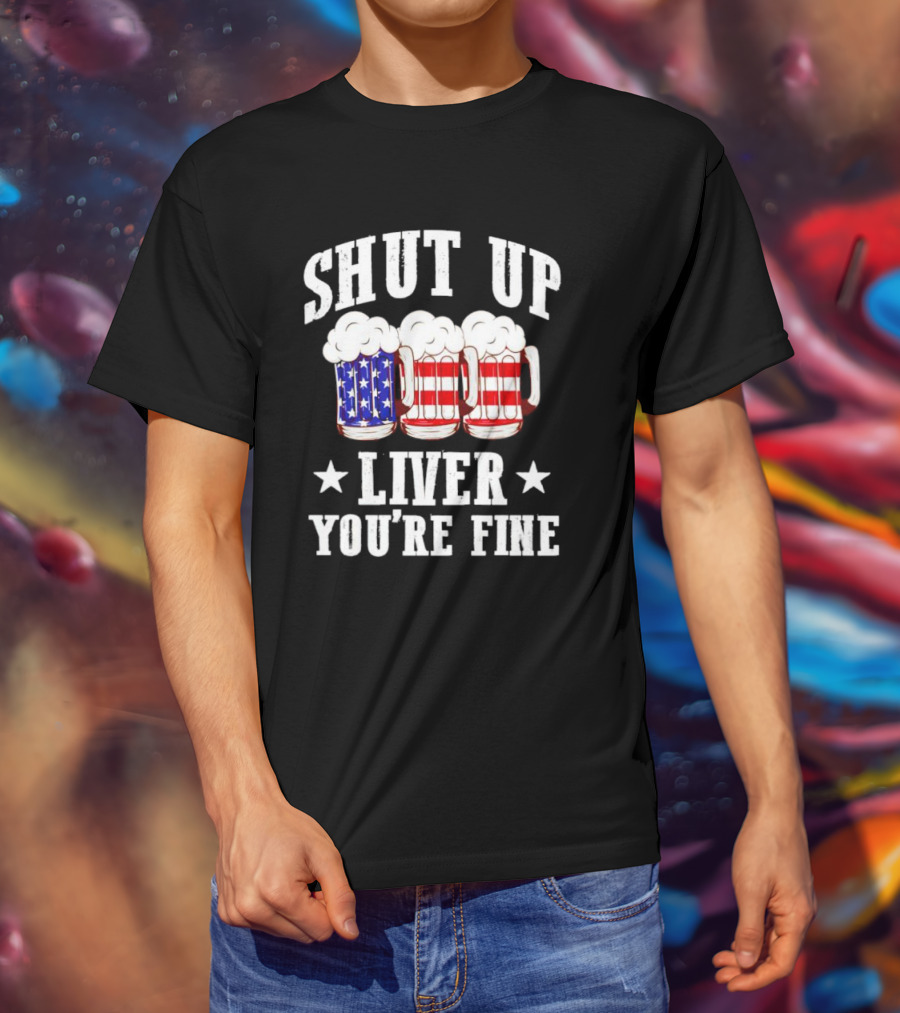 Shut Up Liver You’re Fine American Flag Beer Mugs T-Shirt