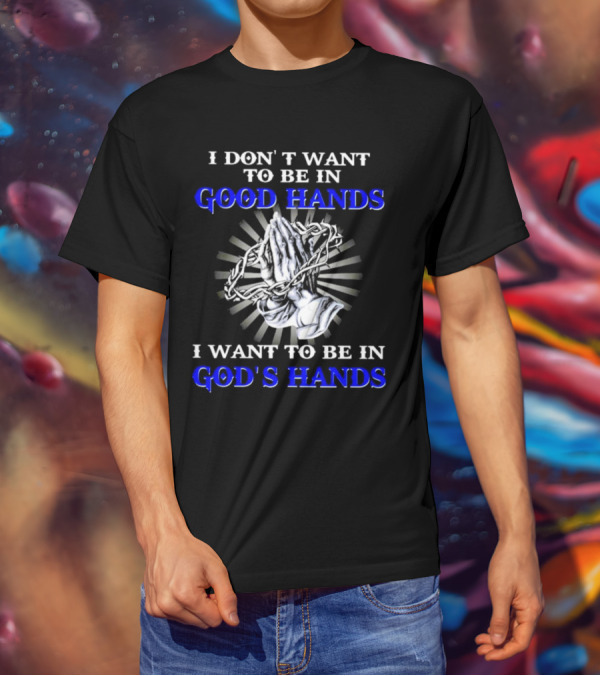 I Don’t Want To Be In Good Hands Praying Hands I Want To Be In God’s Hands T-Shirt