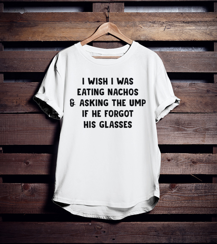 I Wish I Was Eating Nachos And Asking The Ump If He Forgot His Glasses T-Shirt