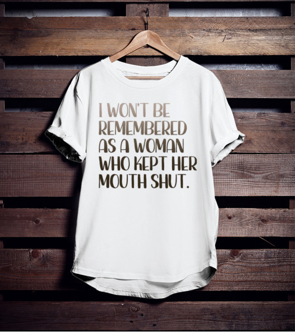 I Won’t Be Remembered As A Woman Who Kept Her Mouth Shut Message T-Shirt