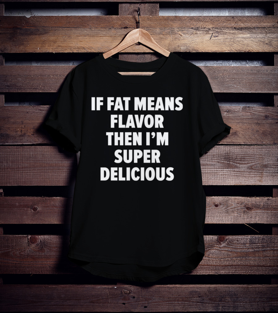 If Fat Means Flavor Then I'm Super Delicious T-Shirt