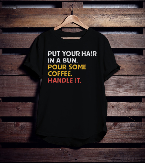 Put Your Hair In A Bun Pour Some Coffee Handle It Motivational T-Shirt