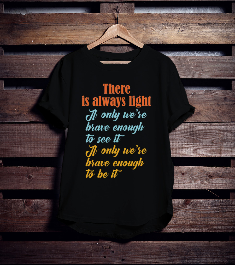 There Is Always Light If Only We’re Brave Enough To See It Be It T-Shirt