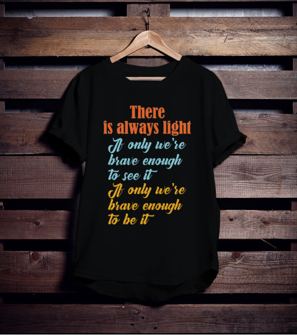 There Is Always Light If Only We’re Brave Enough To See It Be It T-Shirt