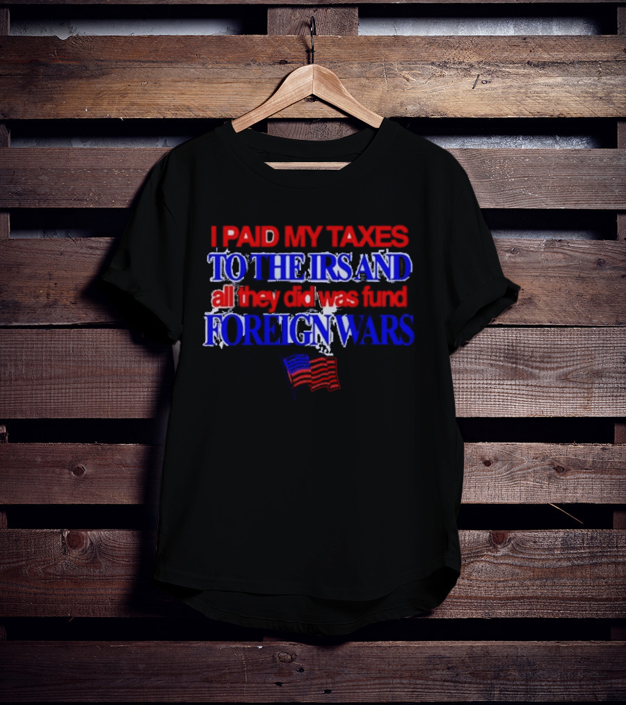 I Paid My Taxes To The IRS And All They Did Was Fund Foreign Wars American Flag T-Shirt