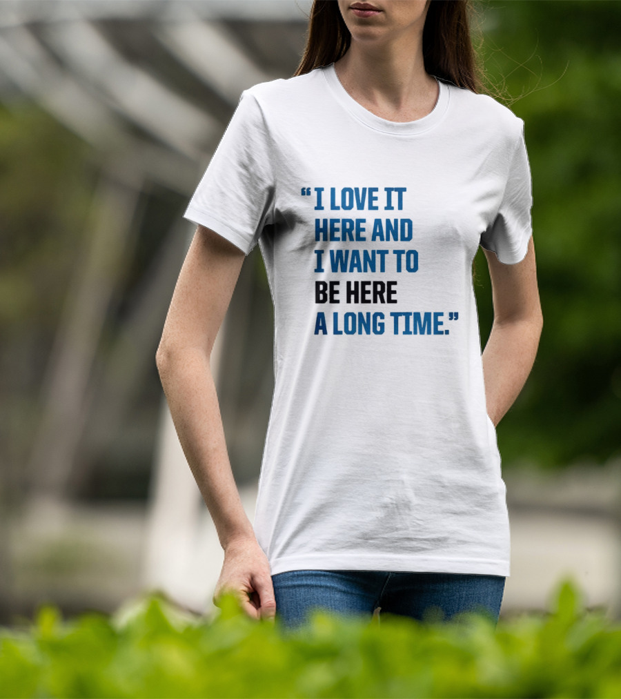 I Love It Here And I Want To Be Here A Long Time T-Shirt