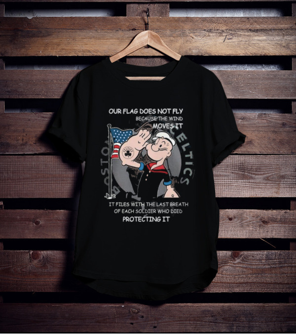 Boston Celtics Popeye Our Flag Does Not Fly Because The Wind Moves It Soldiers Protecting It T-Shirt